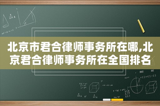北京市君合律師事務所在哪,北京君合律師事務所在全國排名多少名?