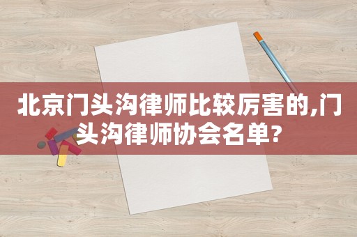 北京門頭溝律師比較厲害的,門頭溝律師協(xié)會名單?