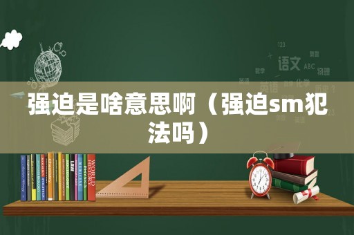 強迫是啥意思啊（強迫sm犯法嗎）
