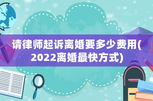 請(qǐng)律師起訴離婚要多少費(fèi)用(2022離婚最快方式)