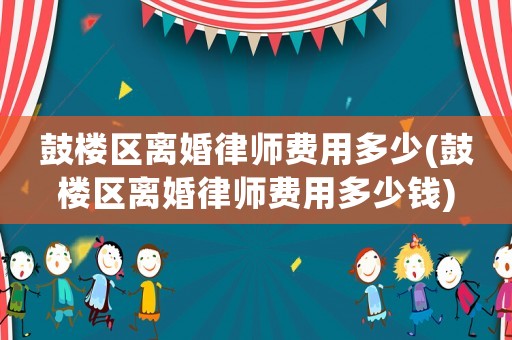 鼓樓區離婚律師費用多少(鼓樓區離婚律師費用多少錢)