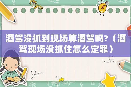 酒駕沒抓到現場算酒駕嗎?（酒駕現場沒抓住怎么定罪）