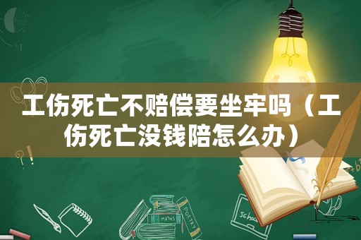 工傷死亡不賠償要坐牢嗎（工傷死亡沒錢陪怎么辦）