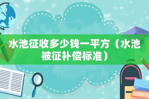 水池征收多少錢一平方（水池被征補償標準）