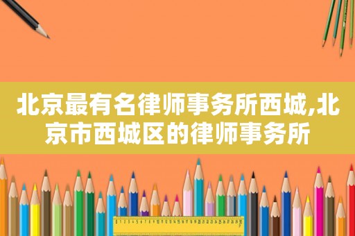 北京最有名律師事務(wù)所西城,北京市西城區(qū)的律師事務(wù)所