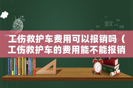 工傷救護車費用可以報銷嗎（工傷救護車的費用能不能報銷）