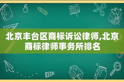 北京豐臺(tái)區(qū)商標(biāo)訴訟律師,北京商標(biāo)律師事務(wù)所排名