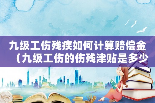 九級工傷殘疾如何計算賠償金（九級工傷的傷殘津貼是多少錢）