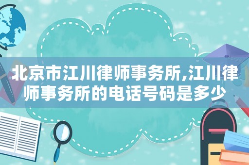 北京市江川律師事務(wù)所,江川律師事務(wù)所的電話號碼是多少