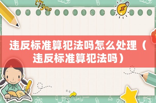 違反標準算犯法嗎怎么處理（違反標準算犯法嗎）