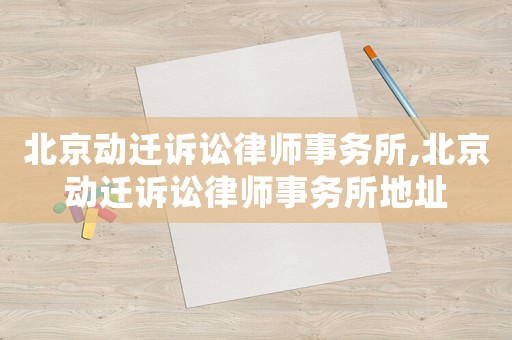 北京動遷訴訟律師事務所,北京動遷訴訟律師事務所地址