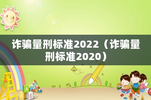 詐騙量刑標準2022（詐騙量刑標準2020）