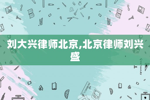 劉大興律師北京,北京律師劉興盛