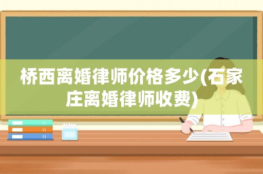 橋西離婚律師價(jià)格多少(石家莊離婚律師收費(fèi))
