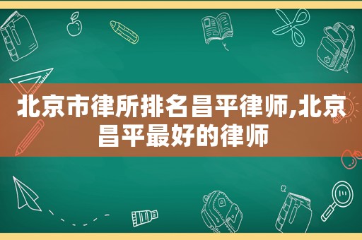 北京市律所排名昌平律師,北京昌平最好的律師