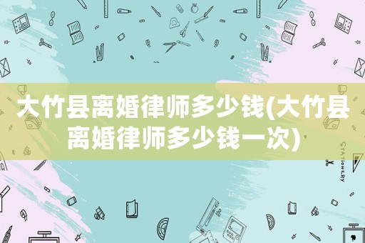 大竹縣離婚律師多少錢(大竹縣離婚律師多少錢一次)