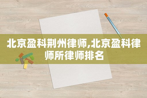 北京盈科荊州律師,北京盈科律師所律師排名