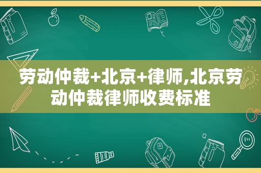 勞動仲裁+北京+律師,北京勞動仲裁律師收費(fèi)標(biāo)準(zhǔn)