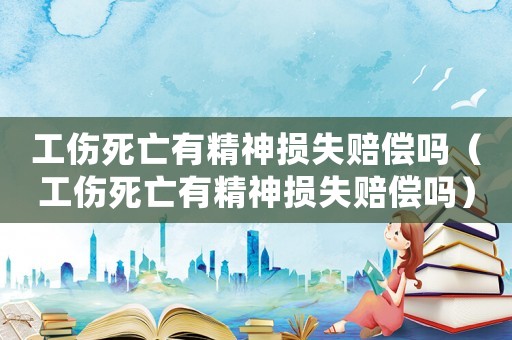 工傷死亡有精神損失賠償嗎（工傷死亡有精神損失賠償嗎）