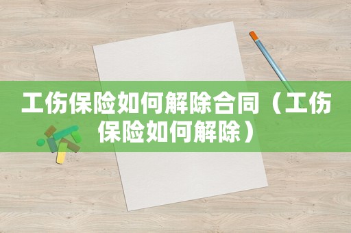工傷保險如何解除合同（工傷保險如何解除）