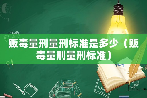販毒量刑量刑標(biāo)準(zhǔn)是多少（販毒量刑量刑標(biāo)準(zhǔn)）