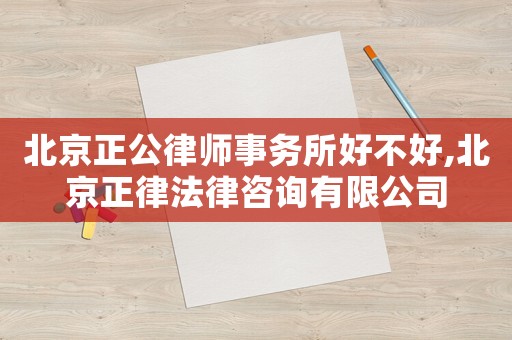 北京正公律師事務所好不好,北京正律法律咨詢有限公司