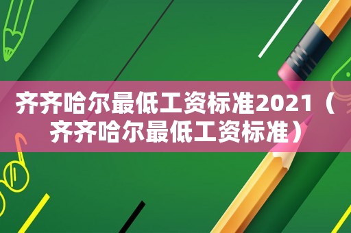 齊齊哈爾最低工資標(biāo)準(zhǔn)2021（齊齊哈爾最低工資標(biāo)準(zhǔn)）
