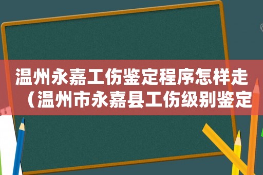 溫州永嘉工傷鑒定程序怎樣走（溫州市永嘉縣工傷級別鑒定地址）