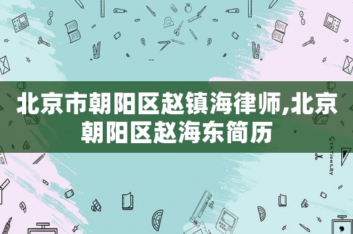 北京市朝陽區趙鎮海律師,北京朝陽區趙海東簡歷