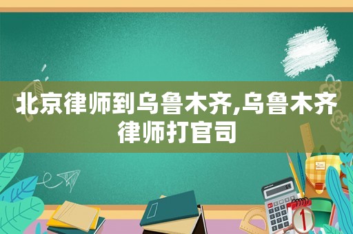 北京律師到烏魯木齊,烏魯木齊律師打官司