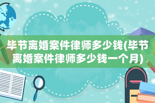 畢節(jié)離婚案件律師多少錢(畢節(jié)離婚案件律師多少錢一個(gè)月)