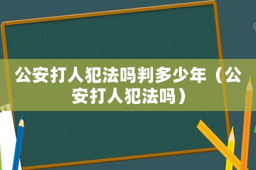 公安打人犯法嗎判多少年（公安打人犯法嗎）