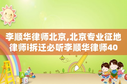 李順華律師北京,北京專業征地律師i拆遷必聽李順華律師40講