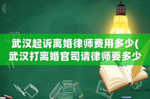 武漢起訴離婚律師費用多少(武漢打離婚官司請律師要多少錢)