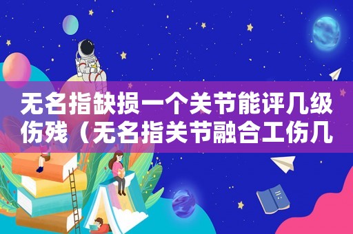 無名指缺損一個關節能評幾級傷殘（無名指關節融合工傷幾級）