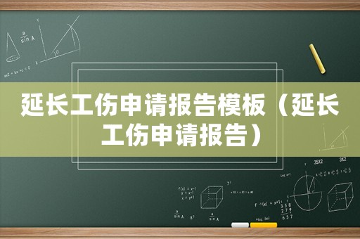 延長工傷申請報告模板（延長工傷申請報告）