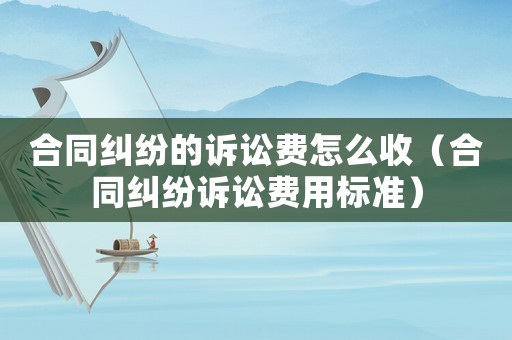 合同糾紛的訴訟費(fèi)怎么收（合同糾紛訴訟費(fèi)用標(biāo)準(zhǔn)）