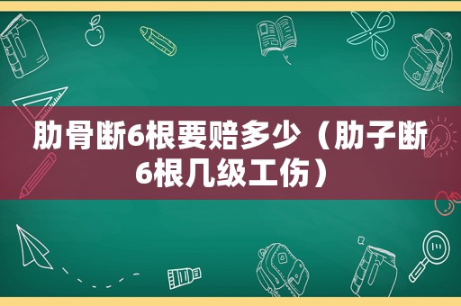 肋骨斷6根要賠多少（肋子斷6根幾級工傷）