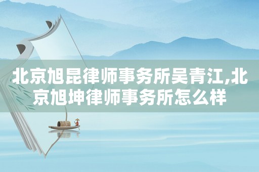 北京旭昆律師事務(wù)所吳青江,北京旭坤律師事務(wù)所怎么樣