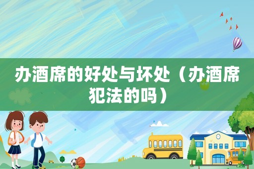 辦酒席的好處與壞處（辦酒席犯法的嗎）