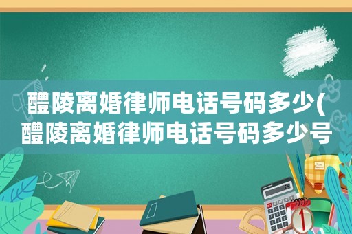 醴陵離婚律師電話號碼多少(醴陵離婚律師電話號碼多少號)