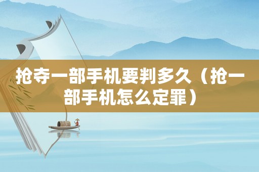 搶奪一部手機(jī)要判多久（搶一部手機(jī)怎么定罪）