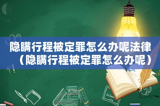 隱瞞行程被定罪怎么辦呢法律（隱瞞行程被定罪怎么辦呢）