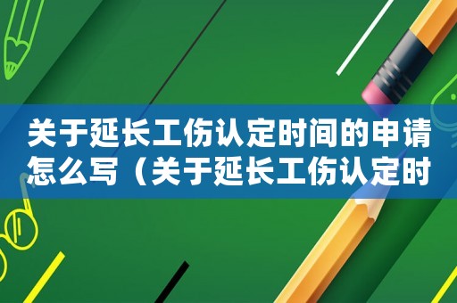 關(guān)于延長工傷認(rèn)定時間的申請怎么寫（關(guān)于延長工傷認(rèn)定時間的申請）