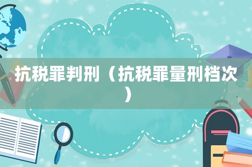 抗稅罪判刑（抗稅罪量刑檔次）