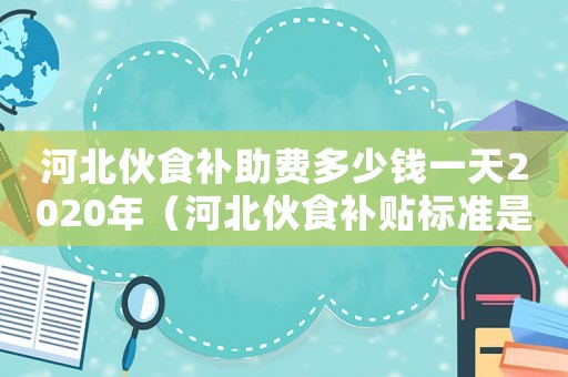 河北伙食補助費多少錢一天2020年（河北伙食補貼標準是多少錢）