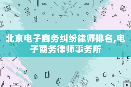北京電子商務(wù)糾紛律師排名,電子商務(wù)律師事務(wù)所