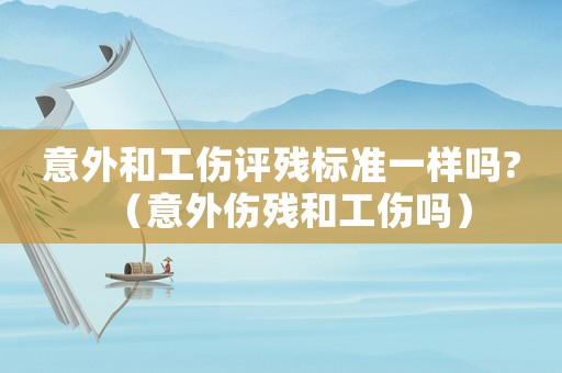 意外和工傷評殘標準一樣嗎?（意外傷殘和工傷嗎）