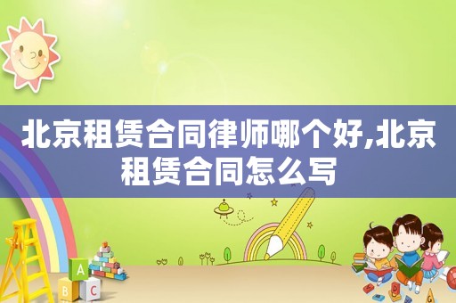 北京租賃合同律師哪個好,北京租賃合同怎么寫