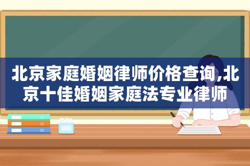 北京家庭婚姻律師價(jià)格查詢,北京十佳婚姻家庭法專業(yè)律師